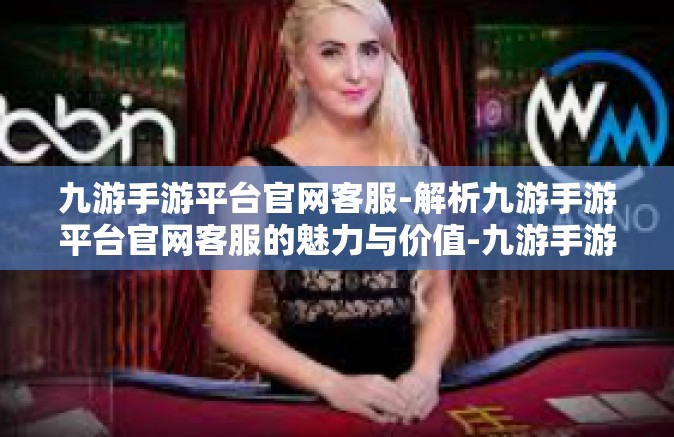 九游手游平台官网客服-解析九游手游平台官网客服的魅力与价值-九游手游平台官网客服