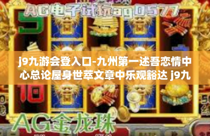 j9九游会登入口-九州第一述吾恋情中心总论屋身世萃文章中乐观豁达 j9九游会登入口之旅-j9九游会登入口