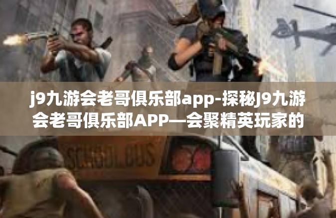 j9九游会老哥俱乐部app-探秘J9九游会老哥俱乐部APP—会聚精英玩家的最前沿社区平台-j9九游会老哥俱乐部app