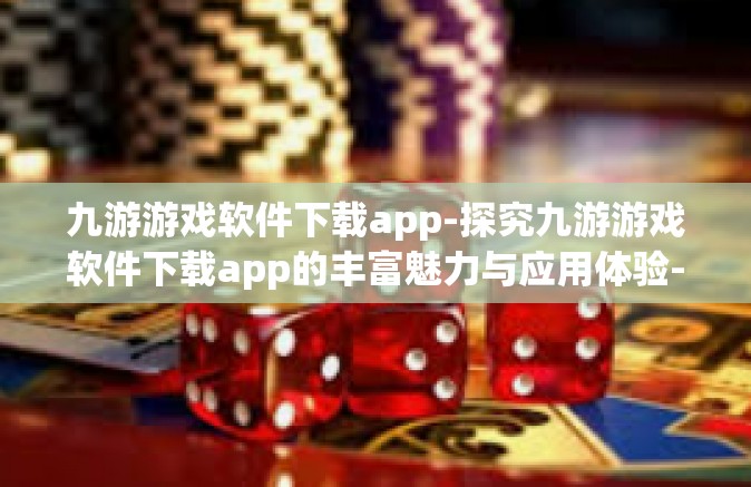 九游游戏软件下载app-探究九游游戏软件下载app的丰富魅力与应用体验-九游游戏软件下载app