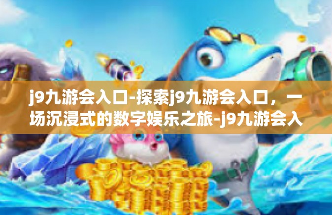 j9九游会入口-探索j9九游会入口，一场沉浸式的数字娱乐之旅-j9九游会入口