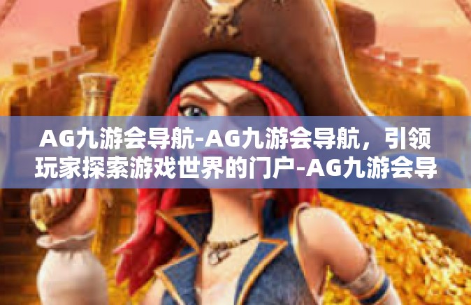 AG九游会导航-AG九游会导航，引领玩家探索游戏世界的门户-AG九游会导航