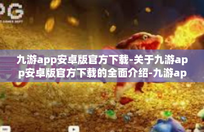 九游app安卓版官方下载-关于九游app安卓版官方下载的全面介绍-九游app安卓版官方下载