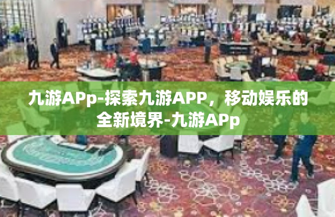 九游APp-探索九游APP，移动娱乐的全新境界-九游APp
