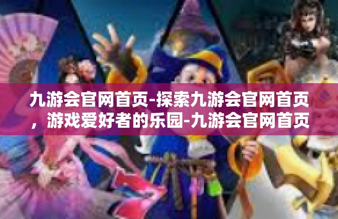 九游会官网首页-探索九游会官网首页，游戏爱好者的乐园-九游会官网首页