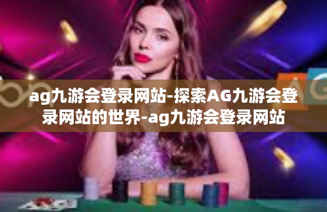 ag九游会登录网站-探索AG九游会登录网站的世界-ag九游会登录网站