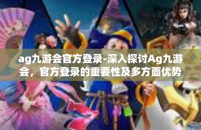 ag九游会官方登录-深入探讨Ag九游会，官方登录的重要性及多方面优势体验-ag九游会官方登录