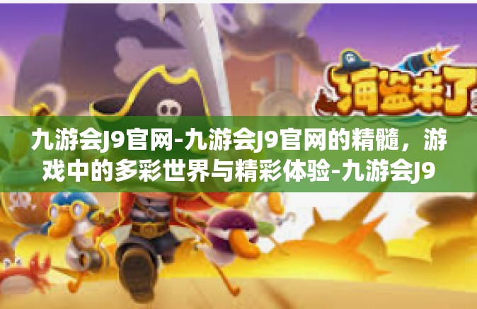 九游会J9官网-九游会J9官网的精髓，游戏中的多彩世界与精彩体验-九游会J9官网
