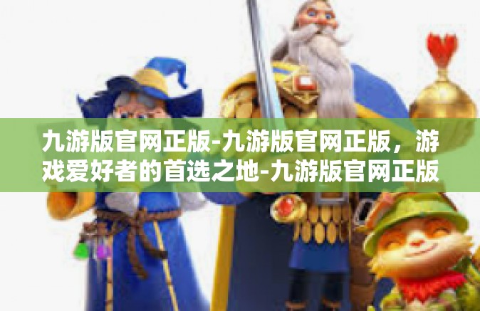 九游版官网正版-九游版官网正版，游戏爱好者的首选之地-九游版官网正版