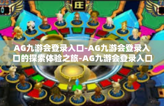 AG九游会登录入口-AG九游会登录入口的探索体验之旅-AG九游会登录入口