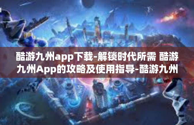 酷游九州app下载-解锁时代所需 酷游九州App的攻略及使用指导-酷游九州app下载