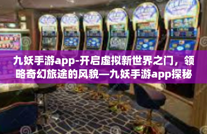 九妖手游app-开启虚拟新世界之门，领略奇幻旅途的风貌—九妖手游app探秘-九妖手游app