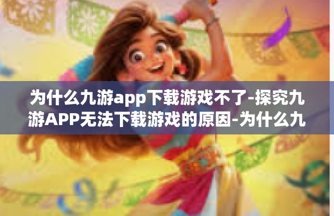 为什么九游app下载游戏不了-探究九游APP无法下载游戏的原因-为什么九游app下载游戏不了