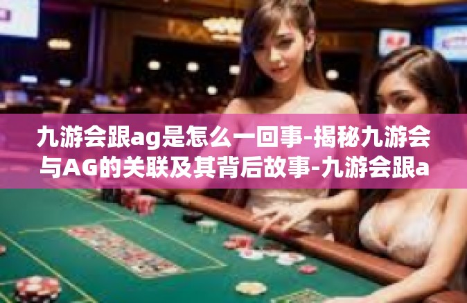 九游会跟ag是怎么一回事-揭秘九游会与AG的关联及其背后故事-九游会跟ag是怎么一回事