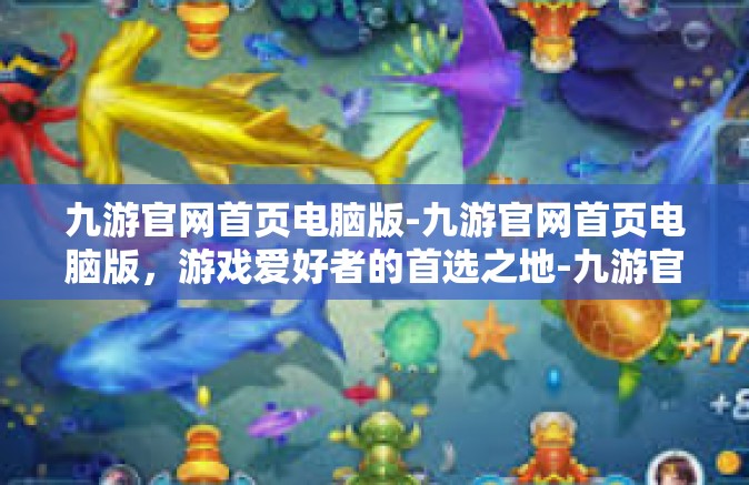 九游官网首页电脑版-九游官网首页电脑版，游戏爱好者的首选之地-九游官网首页电脑版