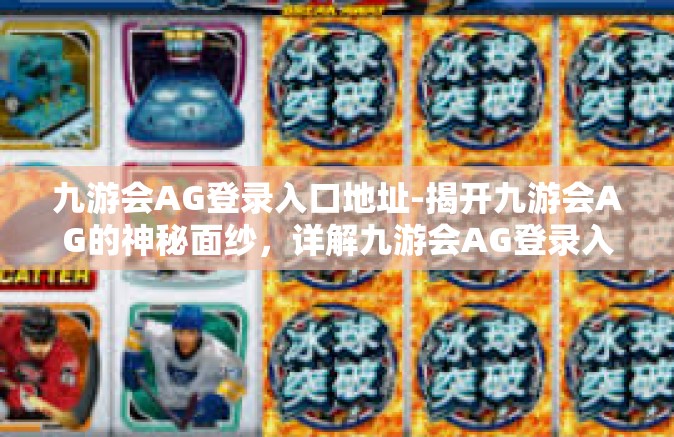 九游会AG登录入口地址-揭开九游会AG的神秘面纱，详解九游会AG登录入口地址及其特色服务-九游会AG登录入口地址