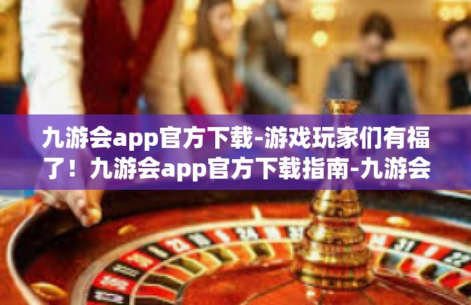 九游会app官方下载-游戏玩家们有福了！九游会app官方下载指南-九游会app官方下载