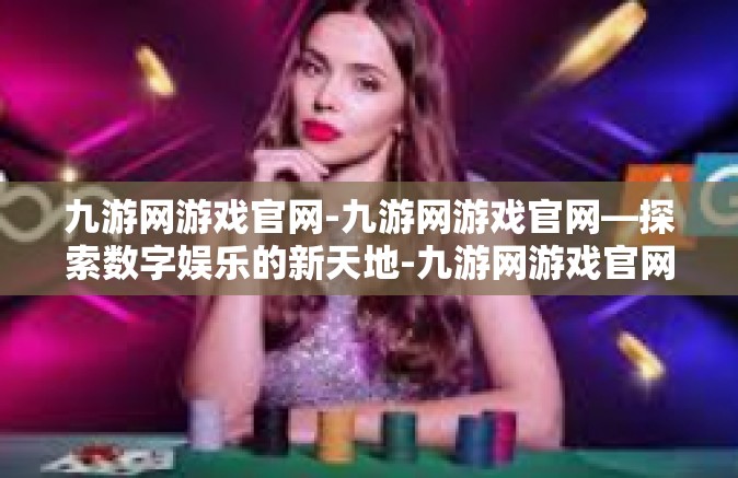 九游网游戏官网-九游网游戏官网—探索数字娱乐的新天地-九游网游戏官网