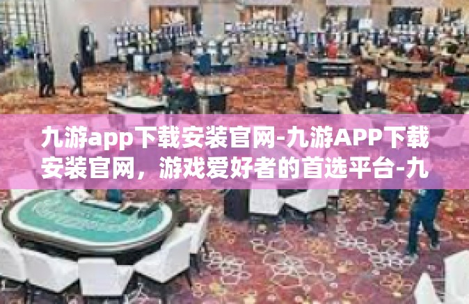 九游app下载安装官网-九游APP下载安装官网，游戏爱好者的首选平台-九游app下载安装官网