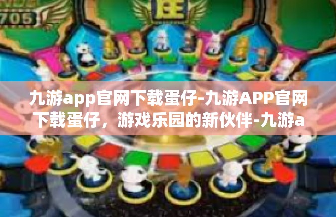 九游app官网下载蛋仔-九游APP官网下载蛋仔，游戏乐园的新伙伴-九游app官网下载蛋仔
