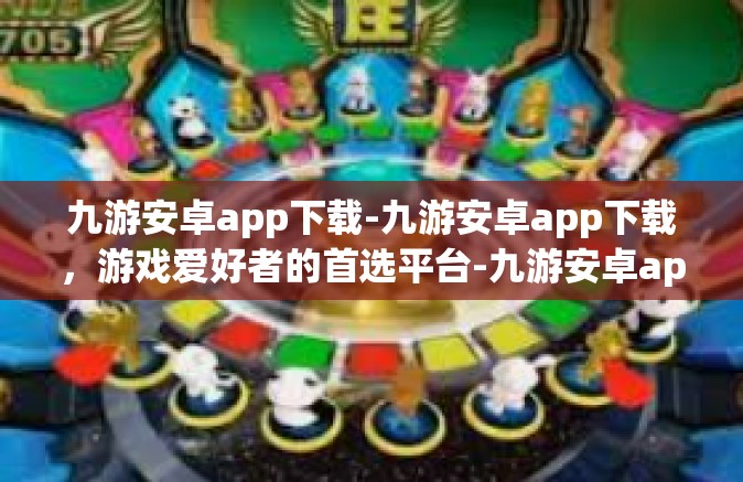 九游安卓app下载-九游安卓app下载，游戏爱好者的首选平台-九游安卓app下载