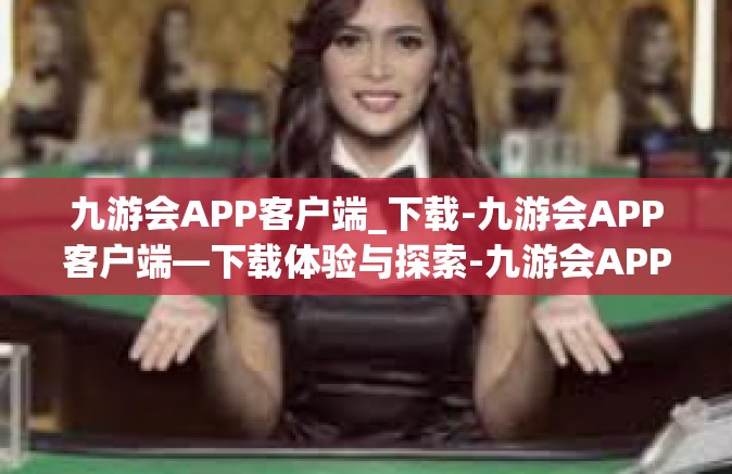 九游会APP客户端_下载-九游会APP客户端—下载体验与探索-九游会APP客户端_下载