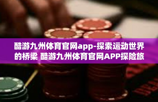 酷游九州体育官网app-探索运动世界的桥梁 酷游九州体育官网APP探险旅程开篇介绍与评估报告-酷游九州体育官网app