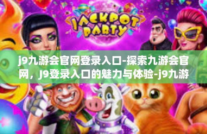 j9九游会官网登录入口-探索九游会官网，J9登录入口的魅力与体验-j9九游会官网登录入口