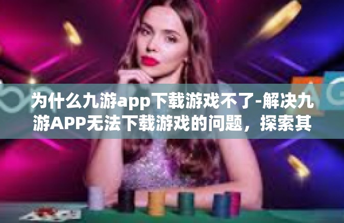 为什么九游app下载游戏不了-解决九游APP无法下载游戏的问题，探索其原因与解决方案-为什么九游app下载游戏不了