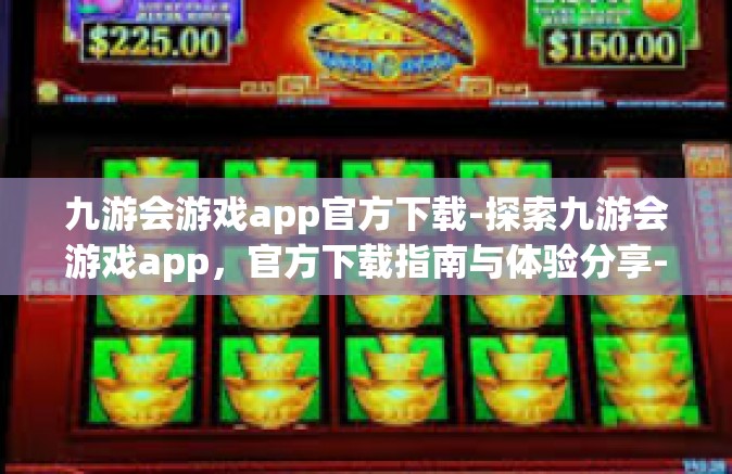 九游会游戏app官方下载-探索九游会游戏app，官方下载指南与体验分享-九游会游戏app官方下载
