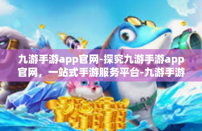 九游手游app官网-探究九游手游app官网，一站式手游服务平台-九游手游app官网