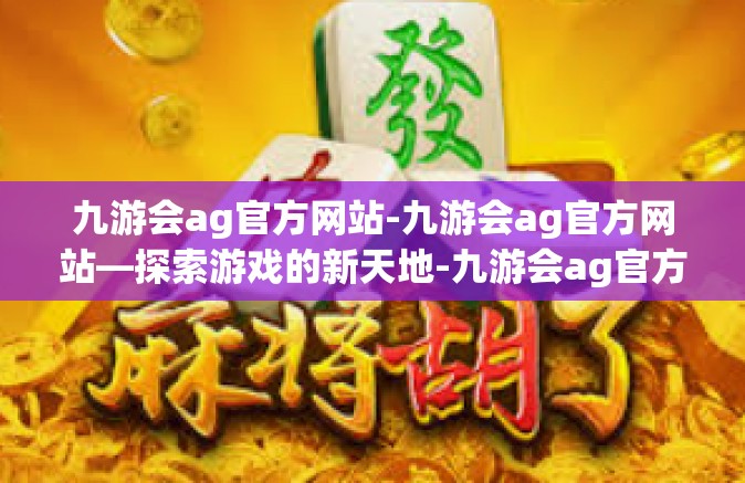 九游会ag官方网站-九游会ag官方网站—探索游戏的新天地-九游会ag官方网站