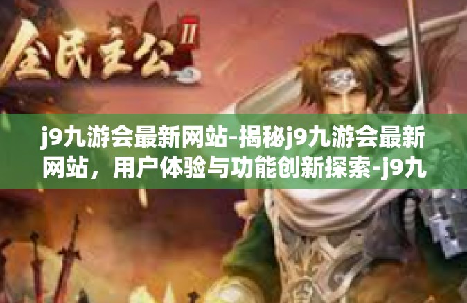 j9九游会最新网站-揭秘j9九游会最新网站，用户体验与功能创新探索-j9九游会最新网站