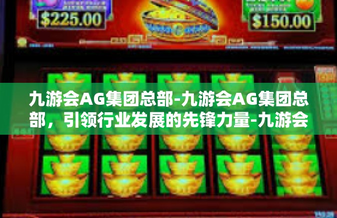 九游会AG集团总部-九游会AG集团总部，引领行业发展的先锋力量-九游会AG集团总部