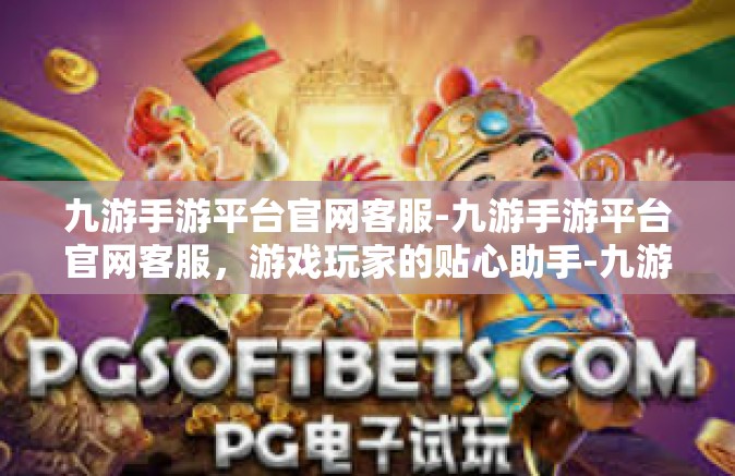 九游手游平台官网客服-九游手游平台官网客服，游戏玩家的贴心助手-九游手游平台官网客服