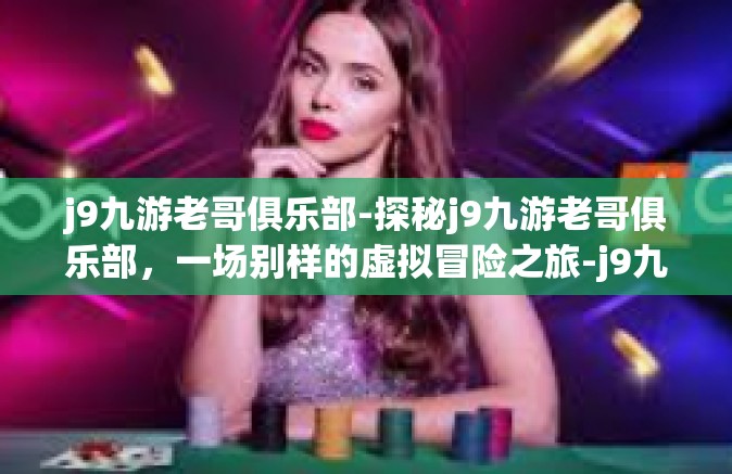 j9九游老哥俱乐部-探秘j9九游老哥俱乐部，一场别样的虚拟冒险之旅-j9九游老哥俱乐部