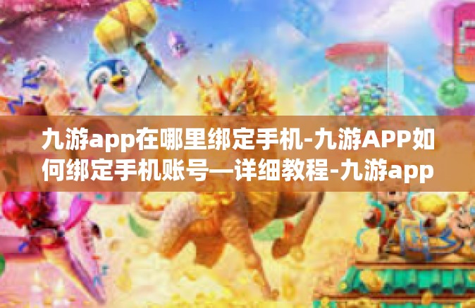 九游app在哪里绑定手机-九游APP如何绑定手机账号—详细教程-九游app在哪里绑定手机