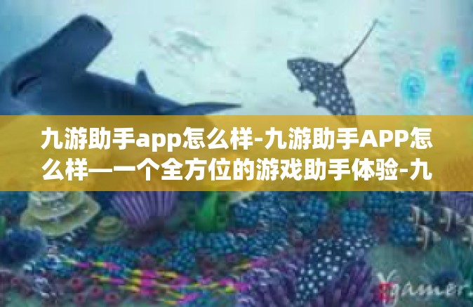九游助手app怎么样-九游助手APP怎么样—一个全方位的游戏助手体验-九游助手app怎么样