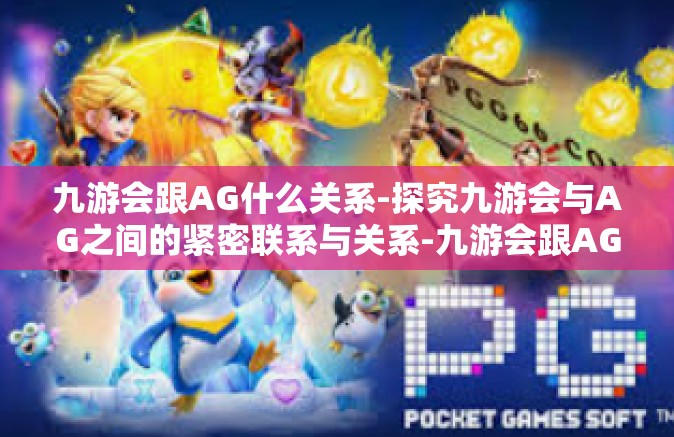 九游会跟AG什么关系-探究九游会与AG之间的紧密联系与关系-九游会跟AG什么关系