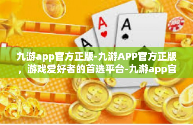 九游app官方正版-九游APP官方正版，游戏爱好者的首选平台-九游app官方正版