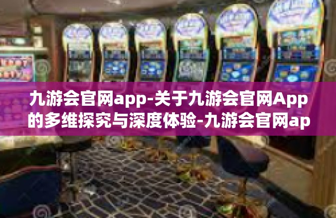 九游会官网app-关于九游会官网App的多维探究与深度体验-九游会官网app