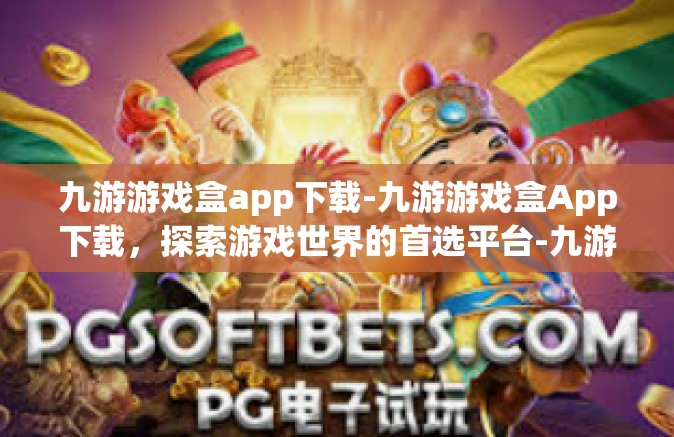 九游游戏盒app下载-九游游戏盒App下载，探索游戏世界的首选平台-九游游戏盒app下载