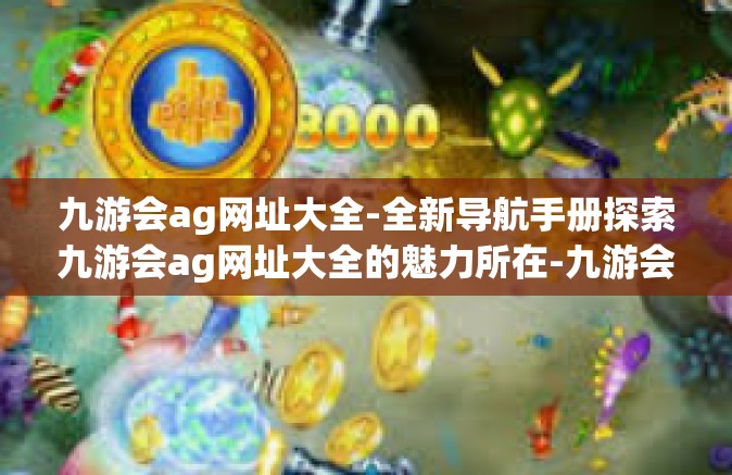 九游会ag网址大全-全新导航手册探索九游会ag网址大全的魅力所在-九游会ag网址大全