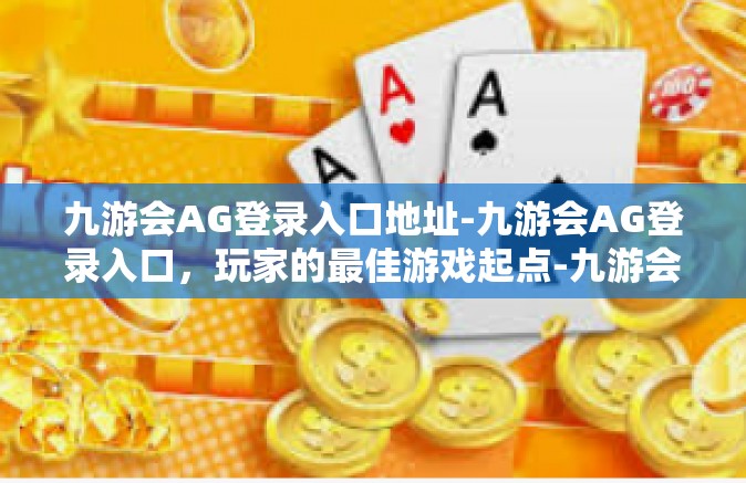 九游会AG登录入口地址-九游会AG登录入口，玩家的最佳游戏起点-九游会AG登录入口地址
