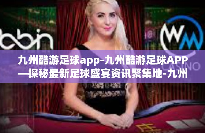 九州酷游足球app-九州酷游足球APP—探秘最新足球盛宴资讯聚集地-九州酷游足球app