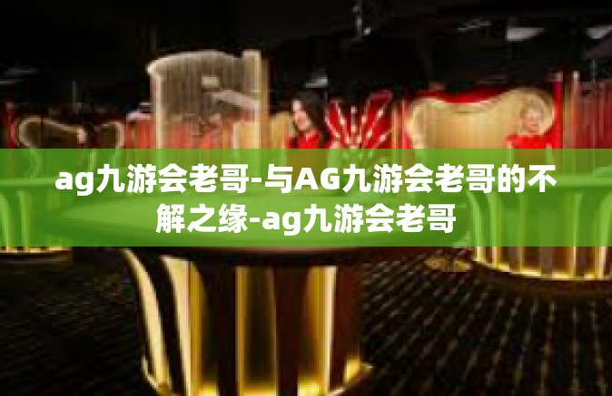ag九游会老哥-与AG九游会老哥的不解之缘-ag九游会老哥