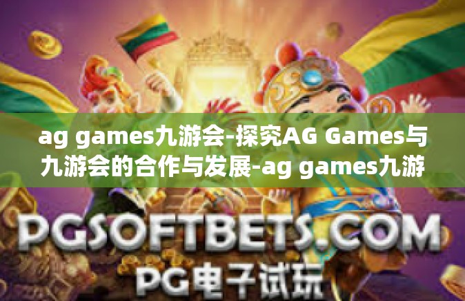 ag games九游会-探究AG Games与九游会的合作与发展-ag games九游会