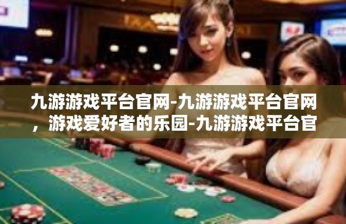 九游游戏平台官网-九游游戏平台官网，游戏爱好者的乐园-九游游戏平台官网