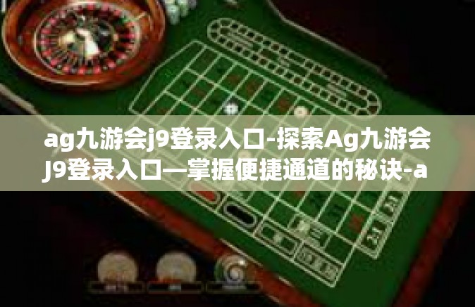 ag九游会j9登录入口-探索Ag九游会J9登录入口—掌握便捷通道的秘诀-ag九游会j9登录入口