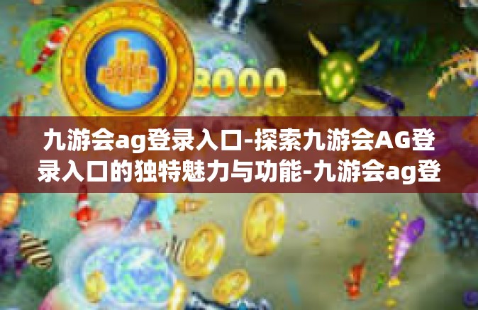 九游会ag登录入口-探索九游会AG登录入口的独特魅力与功能-九游会ag登录入口